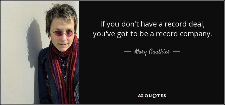 If you don't have a record deal, you've got to be a record company. - Mary Gauthier