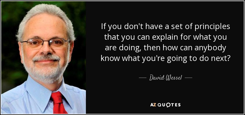 If you don't have a set of principles that you can explain for what you are doing, then how can anybody know what you're going to do next? - David Wessel