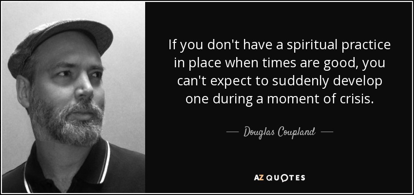 If you don't have a spiritual practice in place when times are good, you can't expect to suddenly develop one during a moment of crisis. - Douglas Coupland