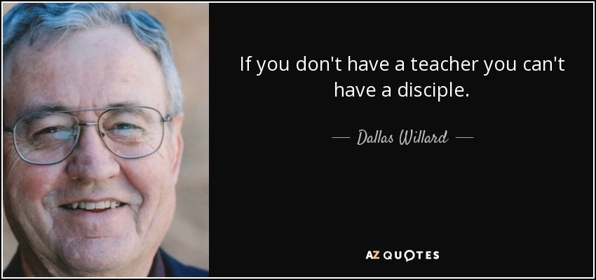 If you don't have a teacher you can't have a disciple. - Dallas Willard