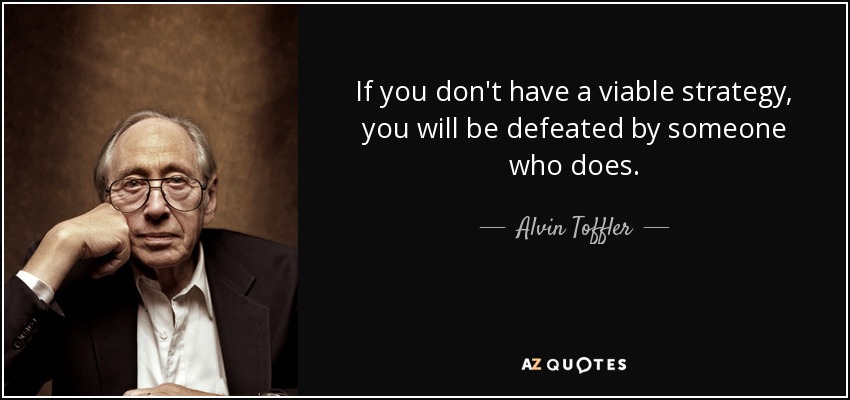 If you don't have a viable strategy, you will be defeated by someone who does. - Alvin Toffler