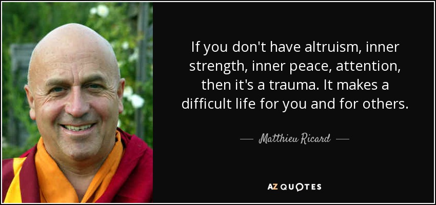 If you don't have altruism, inner strength, inner peace, attention, then it's a trauma. It makes a difficult life for you and for others. - Matthieu Ricard