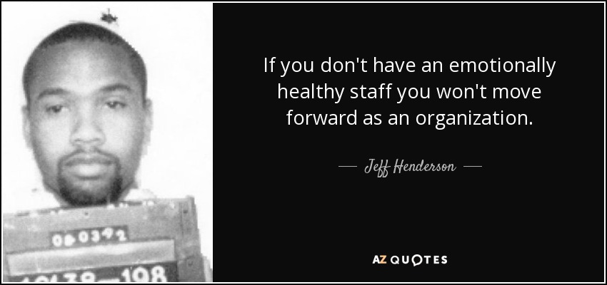 If you don't have an emotionally healthy staff you won't move forward as an organization. - Jeff Henderson