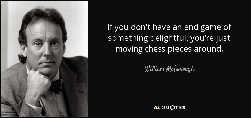 If you don't have an end game of something delightful, you're just moving chess pieces around. - William McDonough