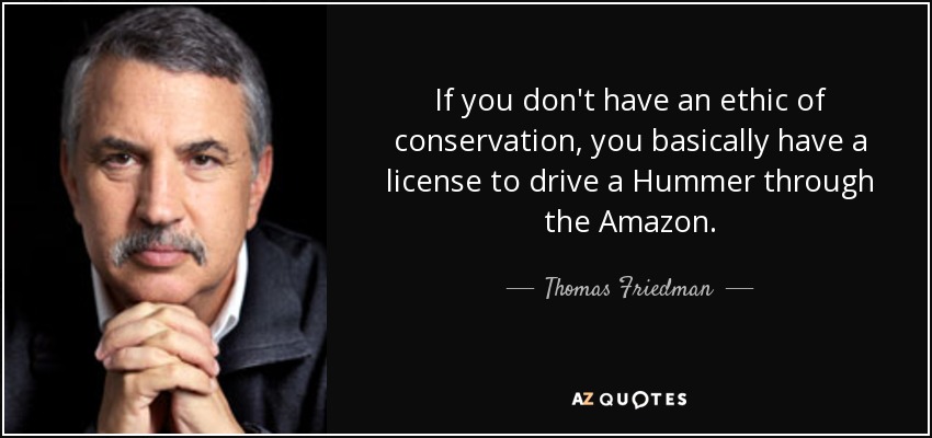 If you don't have an ethic of conservation, you basically have a license to drive a Hummer through the Amazon. - Thomas Friedman