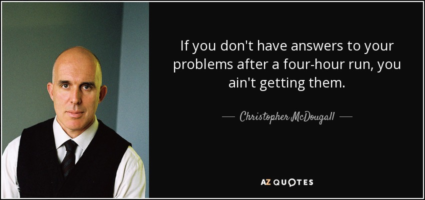 If you don't have answers to your problems after a four-hour run, you ain't getting them. - Christopher McDougall