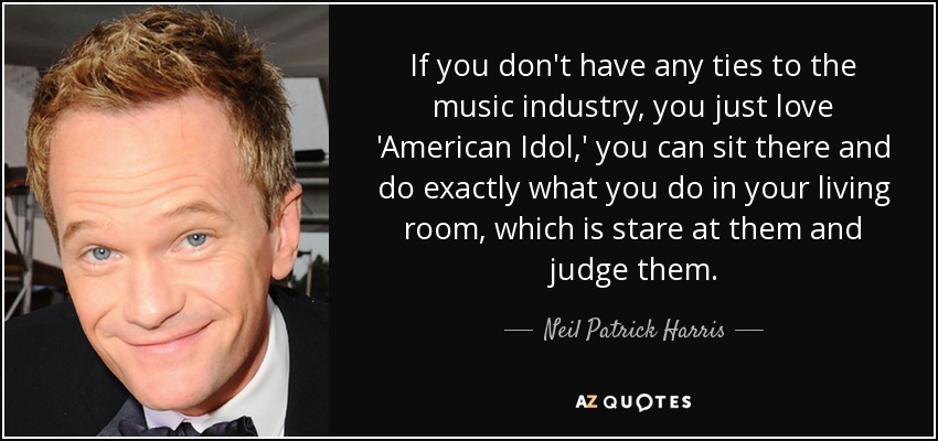 If you don't have any ties to the music industry, you just love 'American Idol,' you can sit there and do exactly what you do in your living room, which is stare at them and judge them. - Neil Patrick Harris