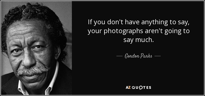 If you don't have anything to say, your photographs aren't going to say much. - Gordon Parks