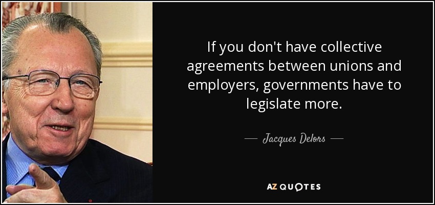If you don't have collective agreements between unions and employers, governments have to legislate more. - Jacques Delors