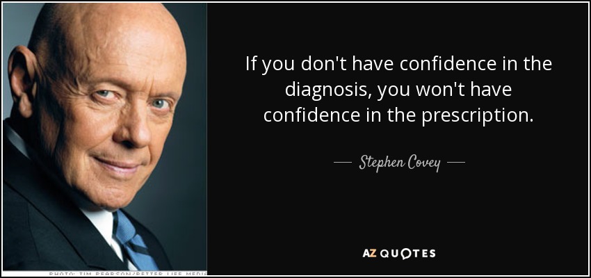 If you don't have confidence in the diagnosis, you won't have confidence in the prescription. - Stephen Covey