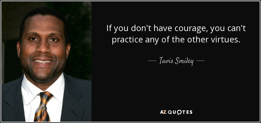 If you don't have courage, you can't practice any of the other virtues. - Tavis Smiley