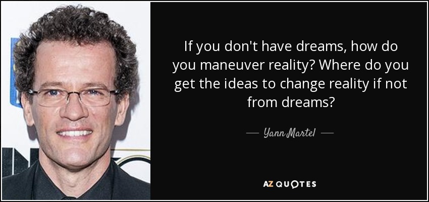 If you don't have dreams, how do you maneuver reality? Where do you get the ideas to change reality if not from dreams? - Yann Martel