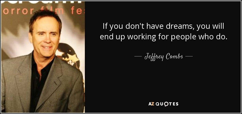If you don't have dreams, you will end up working for people who do. - Jeffrey Combs