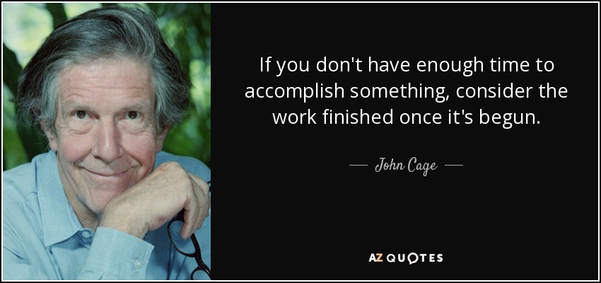 If you don't have enough time to accomplish something, consider the work finished once it's begun. - John Cage