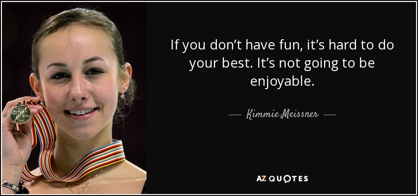 If you don’t have fun, it’s hard to do your best. It’s not going to be enjoyable. - Kimmie Meissner