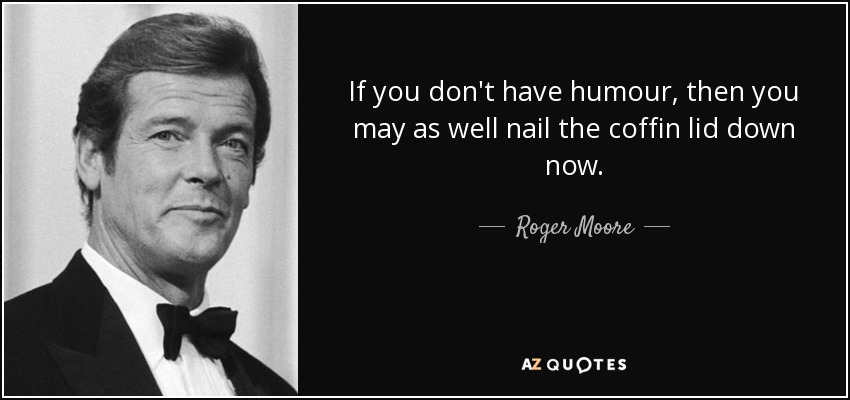 If you don't have humour, then you may as well nail the coffin lid down now. - Roger Moore