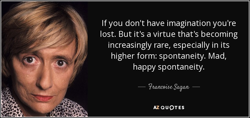 If you don't have imagination you're lost. But it's a virtue that's becoming increasingly rare, especially in its higher form: spontaneity. Mad, happy spontaneity. - Francoise Sagan