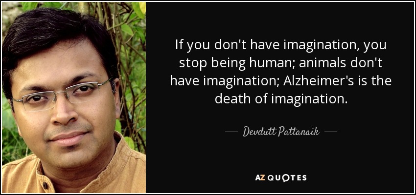 If you don't have imagination, you stop being human; animals don't have imagination; Alzheimer's is the death of imagination. - Devdutt Pattanaik