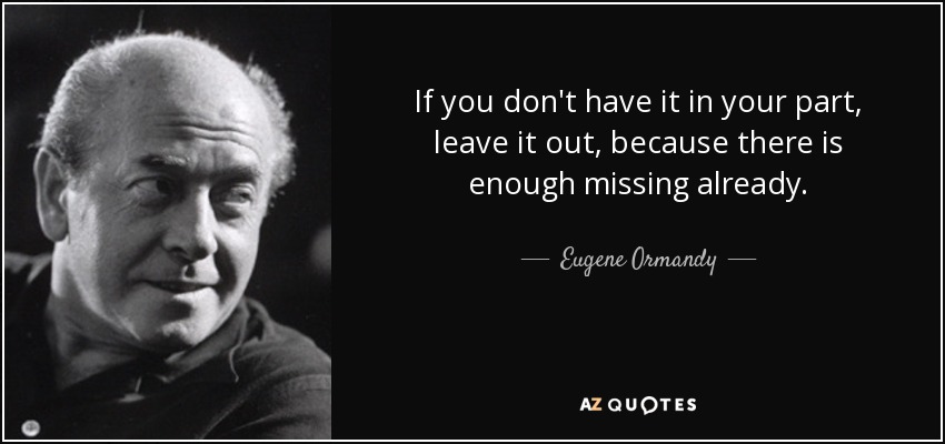 If you don't have it in your part, leave it out, because there is enough missing already. - Eugene Ormandy