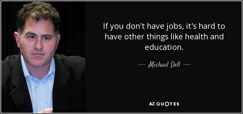 If you don't have jobs, it's hard to have other things like health and education. - Michael Dell