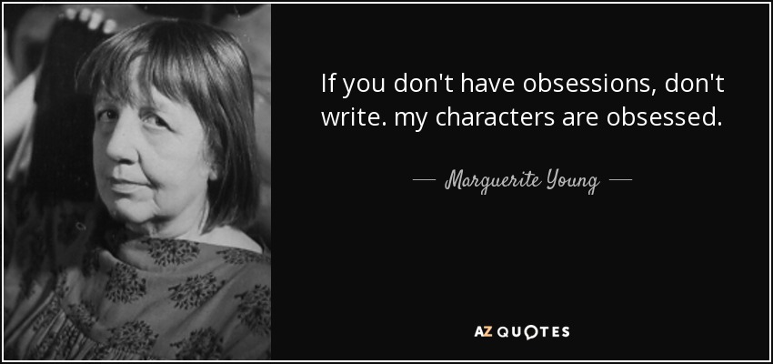 If you don't have obsessions, don't write. my characters are obsessed. - Marguerite Young