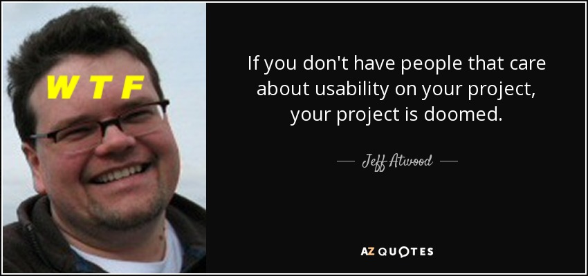 If you don't have people that care about usability on your project, your project is doomed. - Jeff Atwood