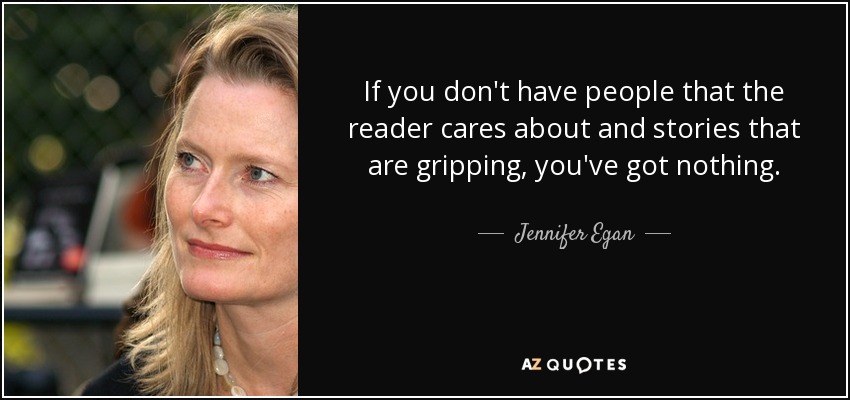 If you don't have people that the reader cares about and stories that are gripping, you've got nothing. - Jennifer Egan