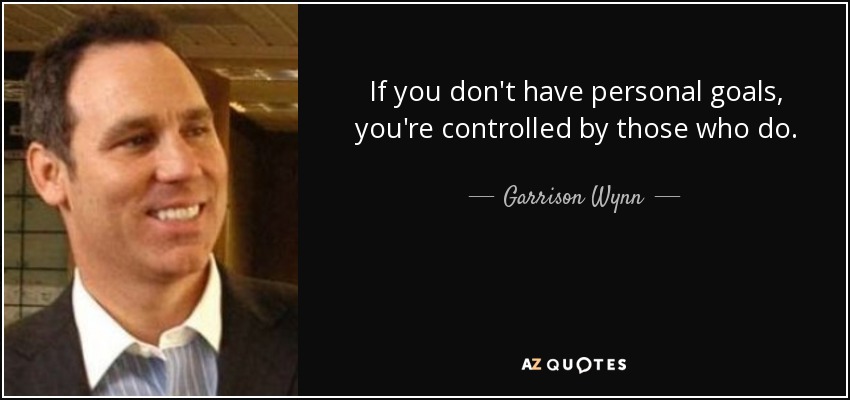 If you don't have personal goals, you're controlled by those who do. - Garrison Wynn