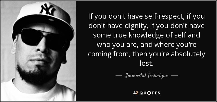 If you don't have self-respect, if you don't have dignity, if you don't have some true knowledge of self and who you are, and where you're coming from, then you're absolutely lost. - Immortal Technique