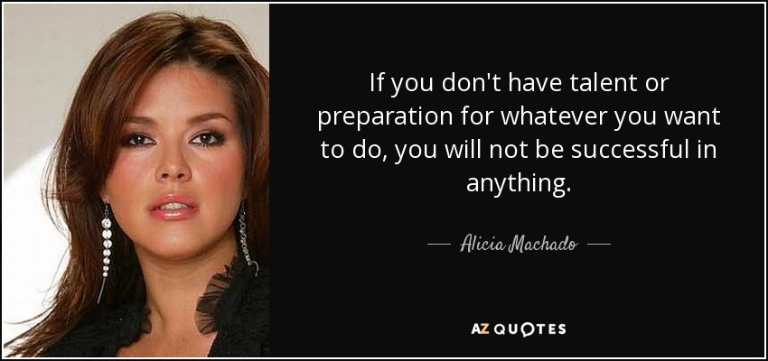 If you don't have talent or preparation for whatever you want to do, you will not be successful in anything. - Alicia Machado