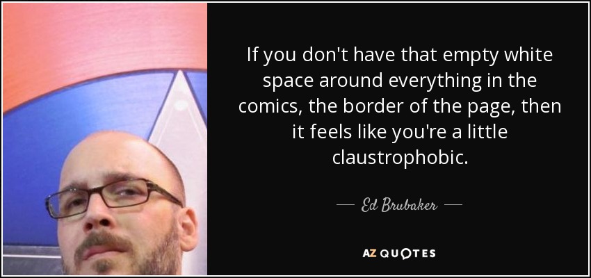 If you don't have that empty white space around everything in the comics, the border of the page, then it feels like you're a little claustrophobic. - Ed Brubaker