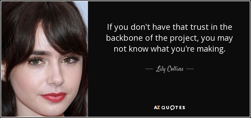 If you don't have that trust in the backbone of the project, you may not know what you're making. - Lily Collins