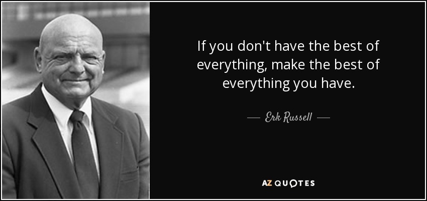If you don't have the best of everything, make the best of everything you have. - Erk Russell