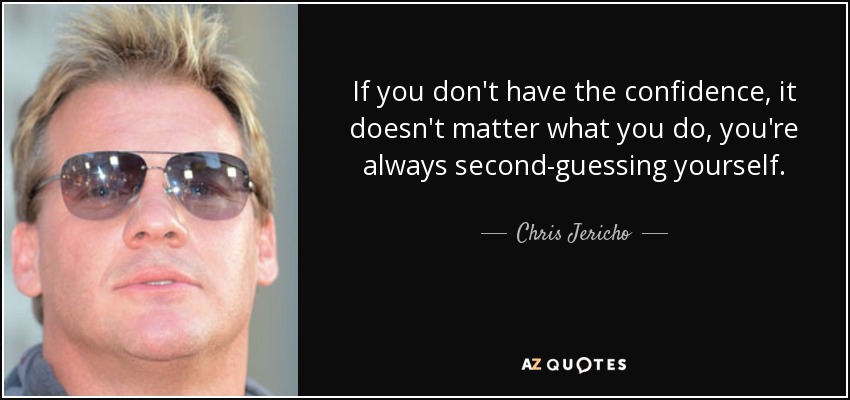 If you don't have the confidence, it doesn't matter what you do, you're always second-guessing yourself. - Chris Jericho