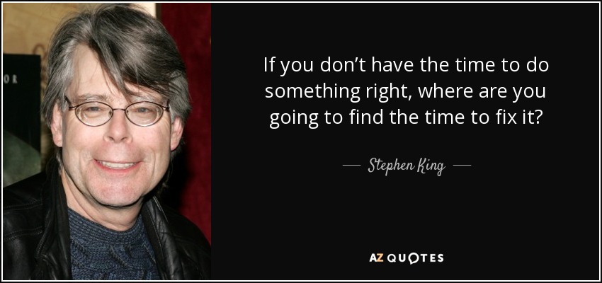 If you don’t have the time to do something right, where are you going to find the time to fix it? - Stephen King