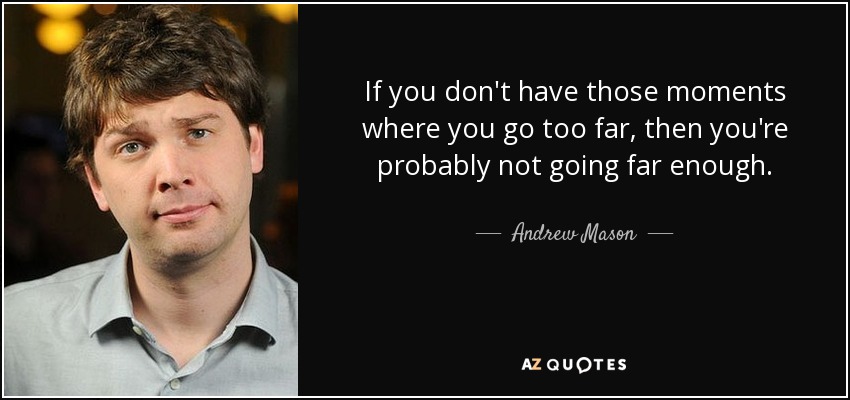If you don't have those moments where you go too far, then you're probably not going far enough. - Andrew Mason