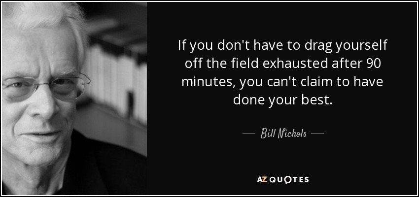 If you don't have to drag yourself off the field exhausted after 90 minutes, you can't claim to have done your best. - Bill Nichols