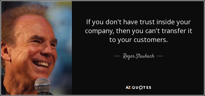 If you don't have trust inside your company, then you can't transfer it to your customers. - Roger Staubach