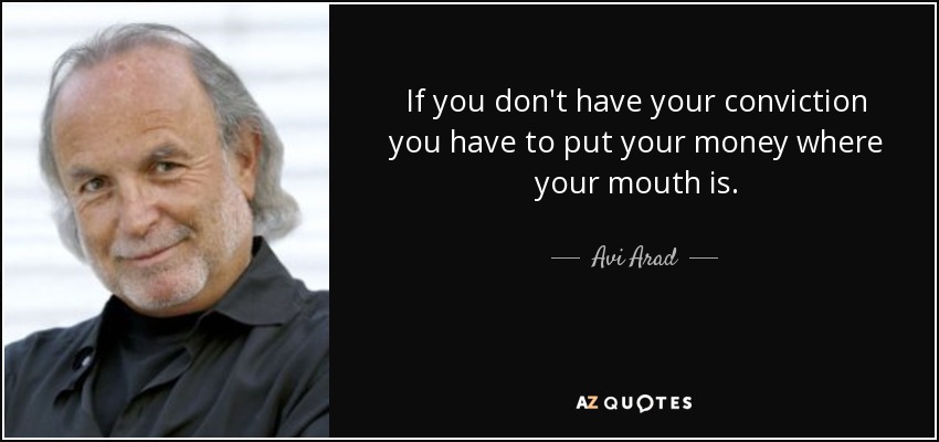 If you don't have your conviction you have to put your money where your mouth is. - Avi Arad