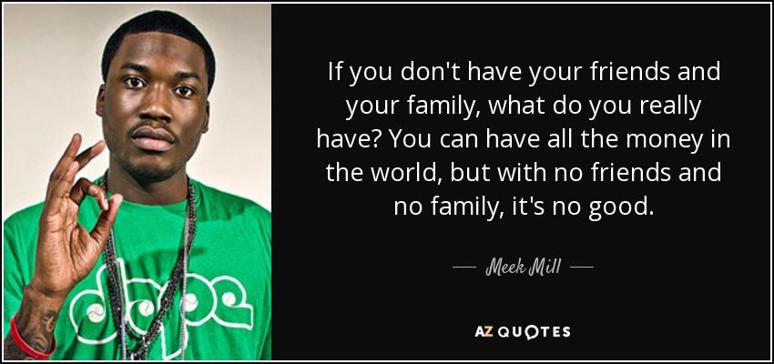 If you don't have your friends and your family, what do you really have? You can have all the money in the world, but with no friends and no family, it's no good. - Meek Mill