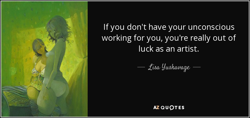 If you don't have your unconscious working for you, you're really out of luck as an artist. - Lisa Yuskavage