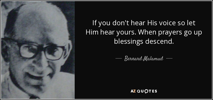 If you don't hear His voice so let Him hear yours. When prayers go up blessings descend. - Bernard Malamud
