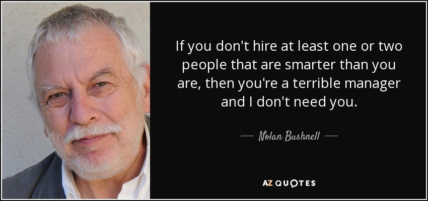 If you don't hire at least one or two people that are smarter than you are, then you're a terrible manager and I don't need you. - Nolan Bushnell