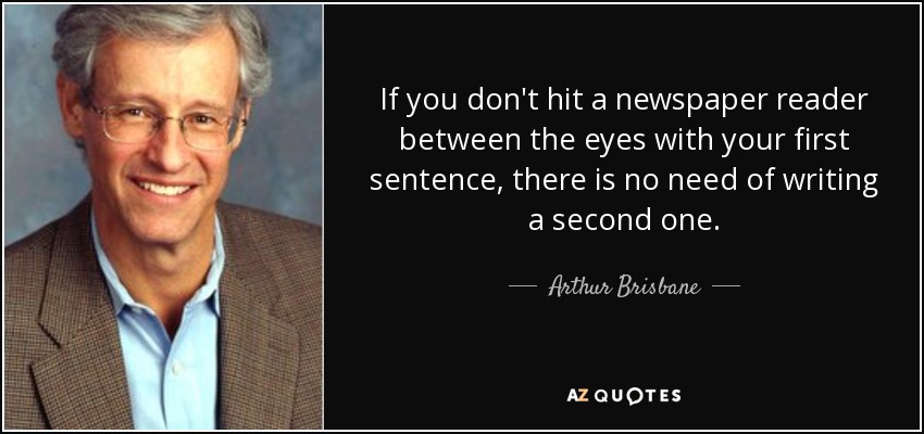 If you don't hit a newspaper reader between the eyes with your first sentence, there is no need of writing a second one. - Arthur Brisbane