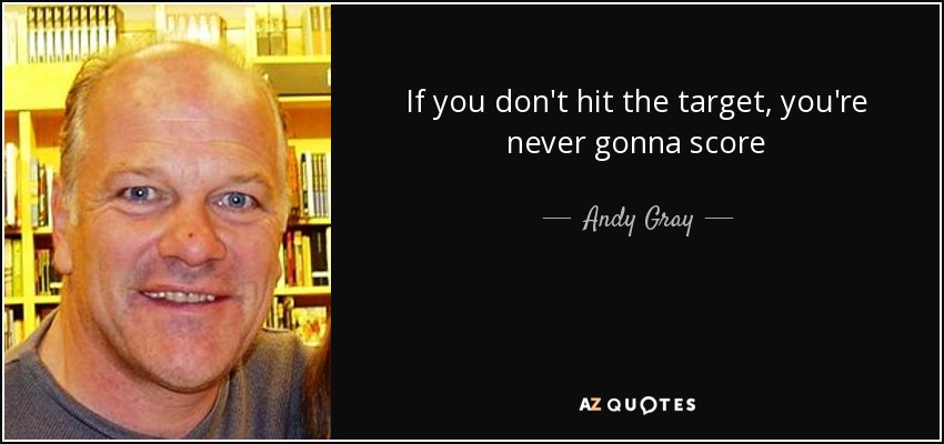 If you don't hit the target, you're never gonna score - Andy Gray
