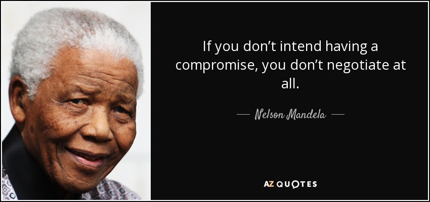 If you don’t intend having a compromise, you don’t negotiate at all. - Nelson Mandela