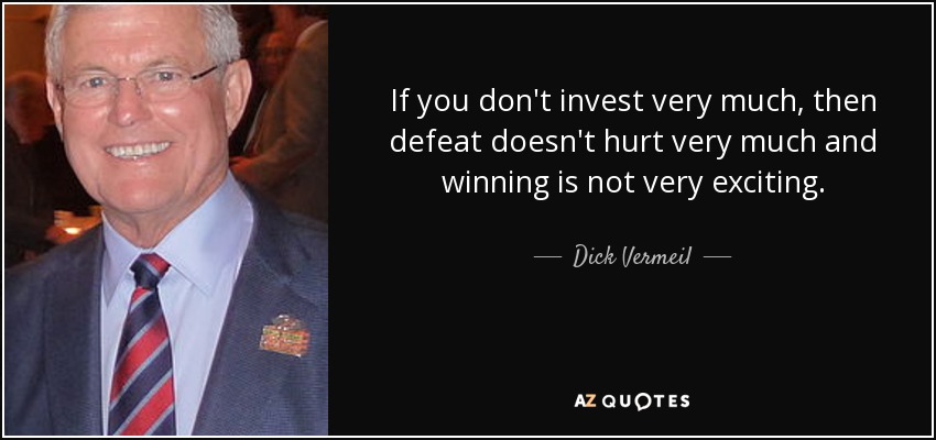 If you don't invest very much, then defeat doesn't hurt very much and winning is not very exciting. - Dick Vermeil