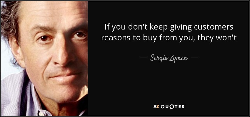 If you don't keep giving customers reasons to buy from you, they won't - Sergio Zyman