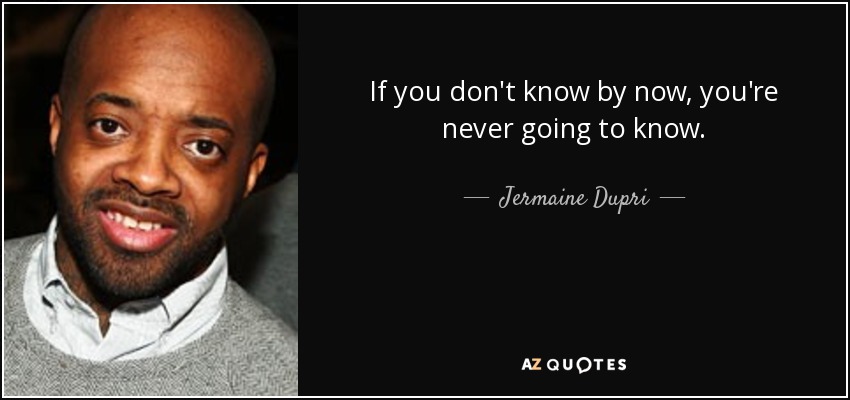 If you don't know by now, you're never going to know. - Jermaine Dupri