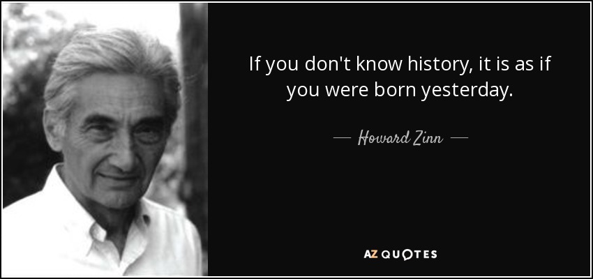 If you don't know history, it is as if you were born yesterday. - Howard Zinn